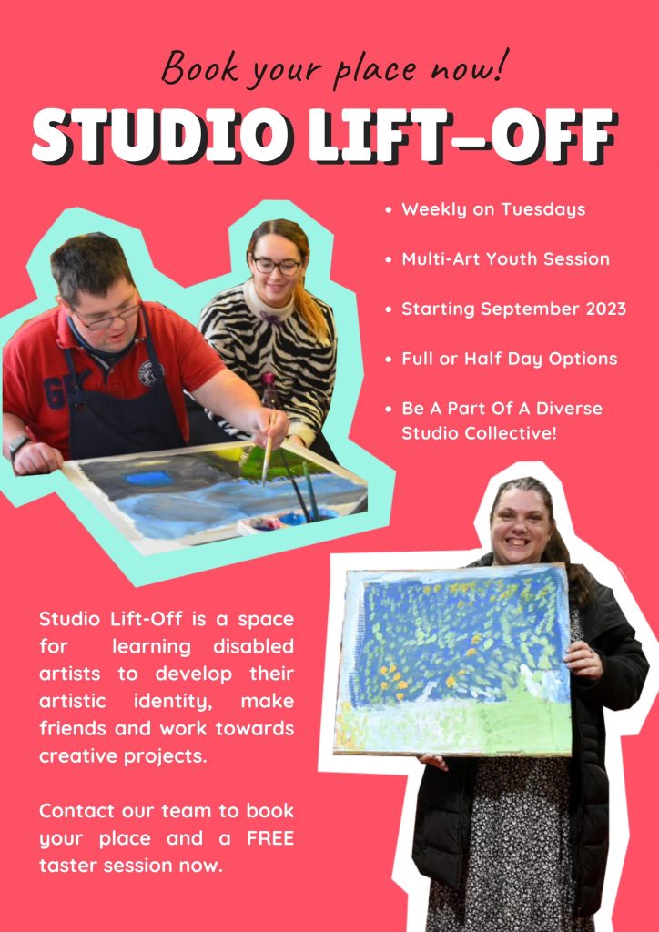 Book your place now. Studio Lift-Off. Weekly on Tuesdays Multi-Art Youth Session Starting September 2023 Full or Half Day Options Be A Part Of A Diverse Studio Collective!Studio Lift-Off is a space for learning disabled artists to develop their artistic identity, make friends and work towards creative projects. Contact our team to book your place and a FREE taster session now.