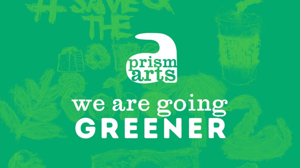 we are going greener. prism arts.